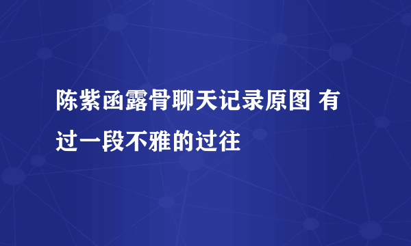 陈紫函露骨聊天记录原图 有过一段不雅的过往