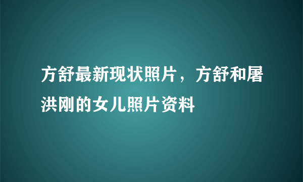 方舒最新现状照片，方舒和屠洪刚的女儿照片资料