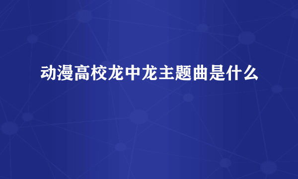 动漫高校龙中龙主题曲是什么