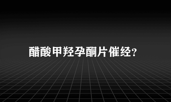 醋酸甲羟孕酮片催经？