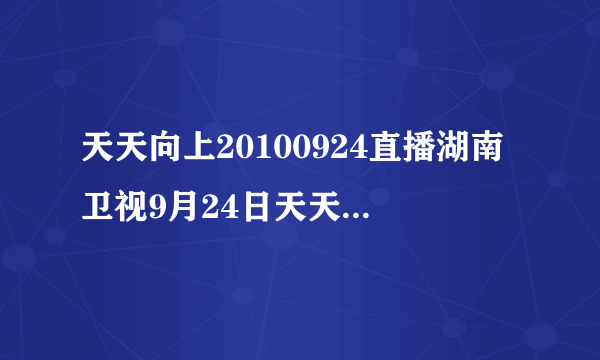 天天向上20100924直播湖南卫视9月24日天天向上20100924期高清视频下载观看