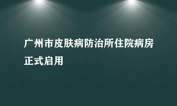 广州市皮肤病防治所住院病房正式启用