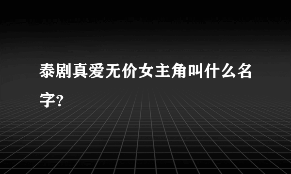 泰剧真爱无价女主角叫什么名字？