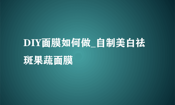 DIY面膜如何做_自制美白祛斑果蔬面膜