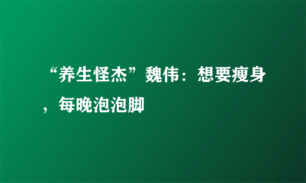 “养生怪杰”魏伟：想要瘦身，每晚泡泡脚