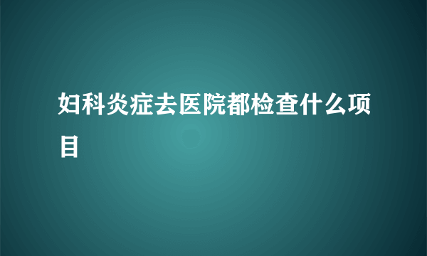 妇科炎症去医院都检查什么项目