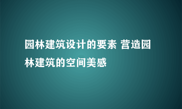 园林建筑设计的要素 营造园林建筑的空间美感