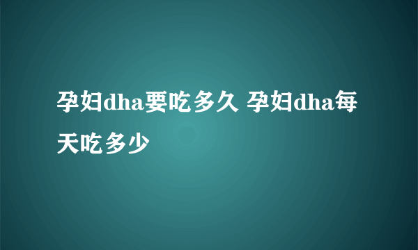 孕妇dha要吃多久 孕妇dha每天吃多少