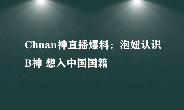 Chuan神直播爆料：泡妞认识B神 想入中国国籍