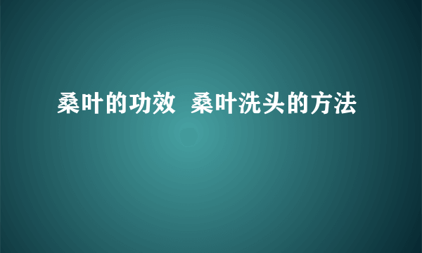 桑叶的功效  桑叶洗头的方法