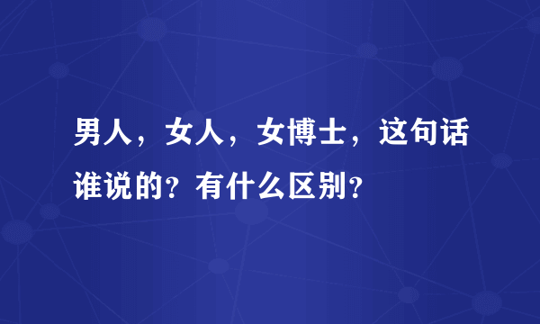 男人，女人，女博士，这句话谁说的？有什么区别？