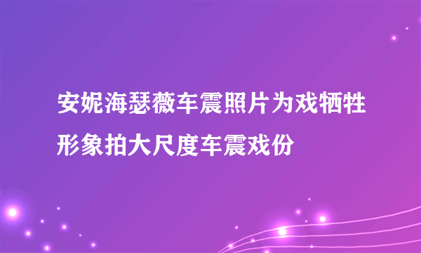 安妮海瑟薇车震照片为戏牺牲形象拍大尺度车震戏份