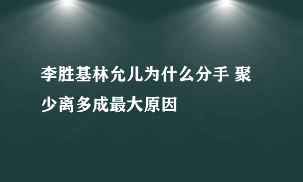 李胜基林允儿为什么分手 聚少离多成最大原因