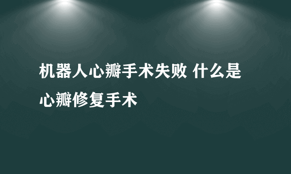 机器人心瓣手术失败 什么是心瓣修复手术