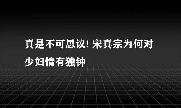 真是不可思议! 宋真宗为何对少妇情有独钟