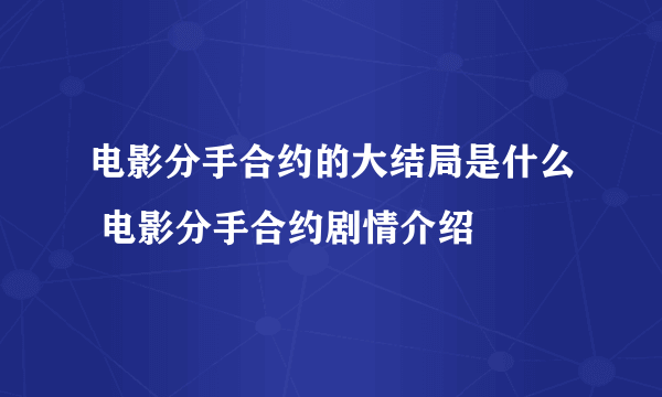 电影分手合约的大结局是什么 电影分手合约剧情介绍