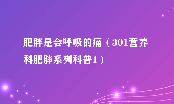 肥胖是会呼吸的痛（301营养科肥胖系列科普1）