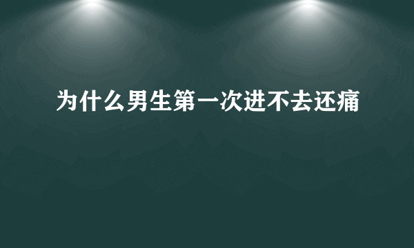 为什么男生第一次进不去还痛