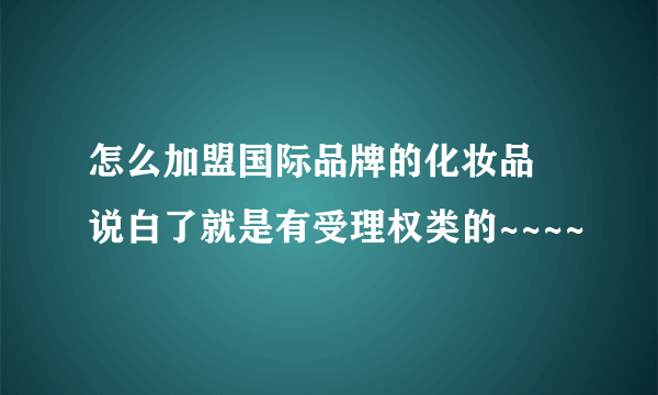 怎么加盟国际品牌的化妆品 说白了就是有受理权类的~~~~