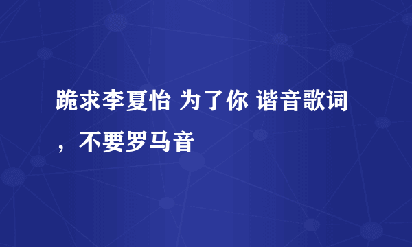 跪求李夏怡 为了你 谐音歌词，不要罗马音