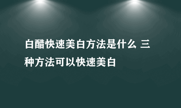 白醋快速美白方法是什么 三种方法可以快速美白