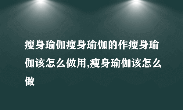 瘦身瑜伽瘦身瑜伽的作瘦身瑜伽该怎么做用,瘦身瑜伽该怎么做