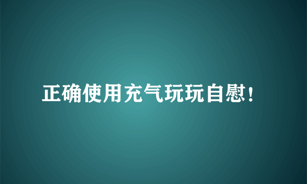 正确使用充气玩玩自慰！