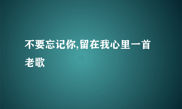 不要忘记你,留在我心里一首老歌