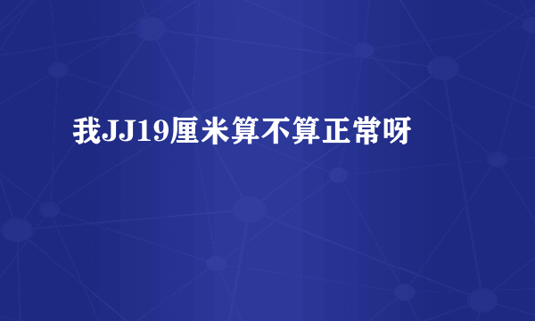 我JJ19厘米算不算正常呀