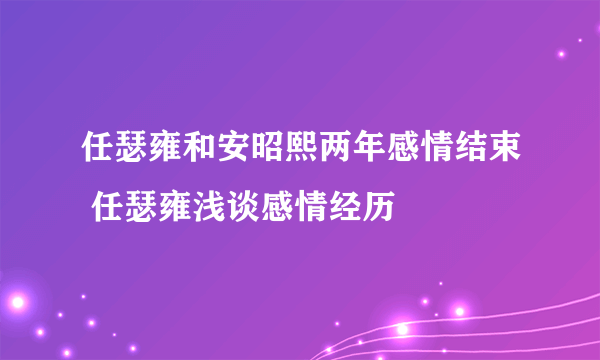 任瑟雍和安昭熙两年感情结束 任瑟雍浅谈感情经历