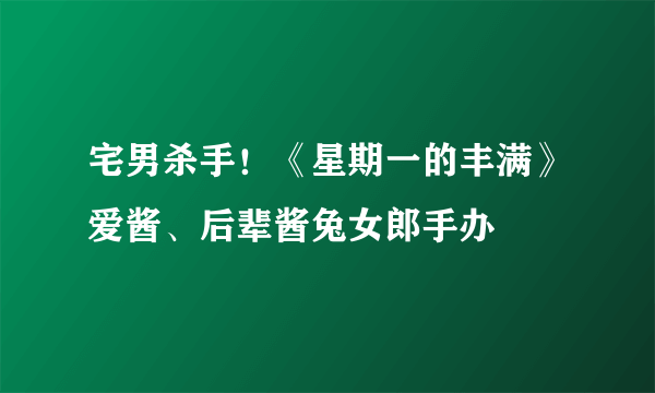 宅男杀手！《星期一的丰满》爱酱、后辈酱兔女郎手办