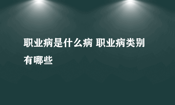 职业病是什么病 职业病类别有哪些