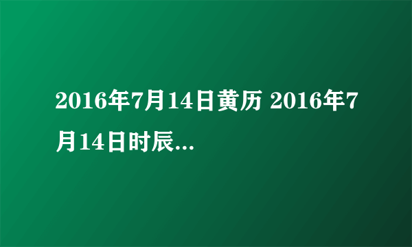 2016年7月14日黄历 2016年7月14日时辰凶吉查询