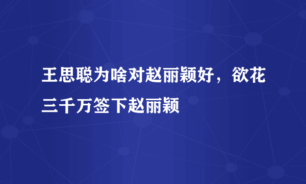 王思聪为啥对赵丽颖好，欲花三千万签下赵丽颖 