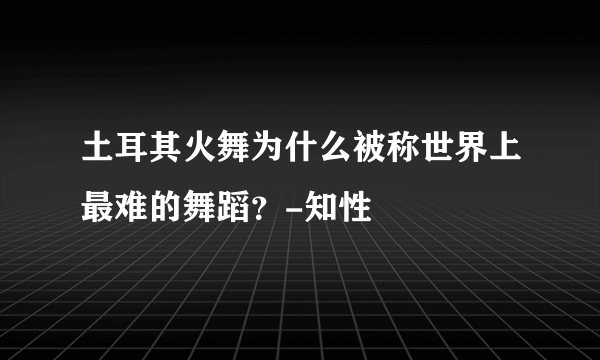 土耳其火舞为什么被称世界上最难的舞蹈？-知性