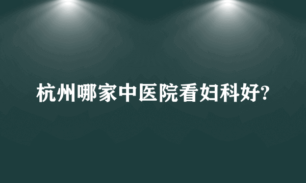 杭州哪家中医院看妇科好?