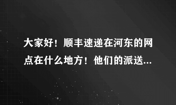 大家好！顺丰速递在河东的网点在什么地方！他们的派送范围到哪里！