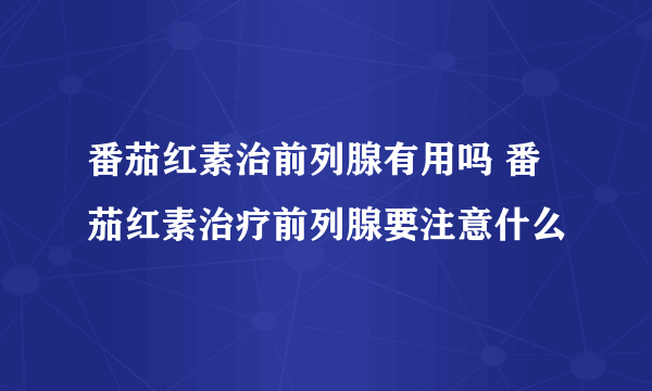 番茄红素治前列腺有用吗 番茄红素治疗前列腺要注意什么