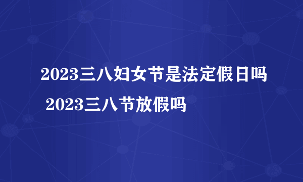 2023三八妇女节是法定假日吗 2023三八节放假吗