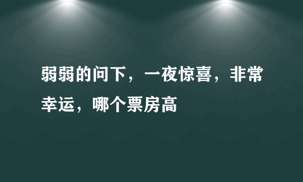 弱弱的问下，一夜惊喜，非常幸运，哪个票房高