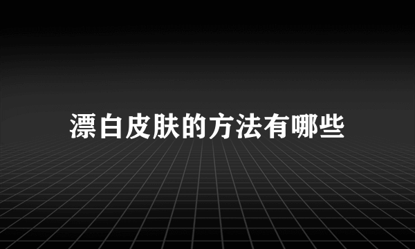 漂白皮肤的方法有哪些