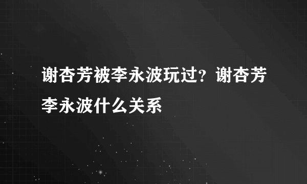 谢杏芳被李永波玩过？谢杏芳李永波什么关系