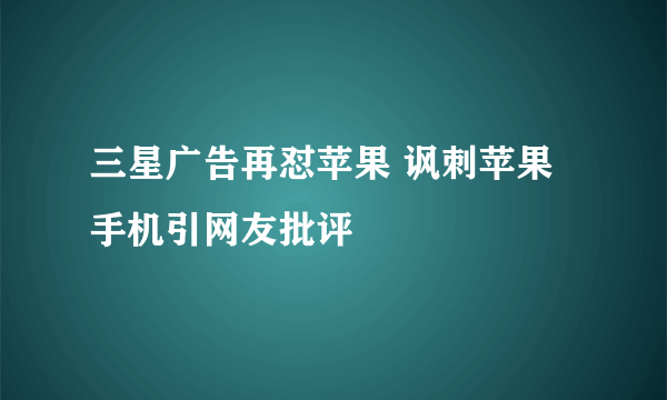 三星广告再怼苹果 讽刺苹果手机引网友批评