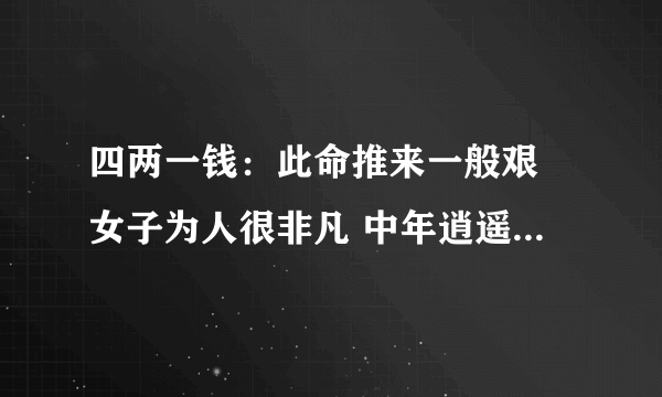 四两一钱：此命推来一般艰 女子为人很非凡 中年逍遥多自在 晚