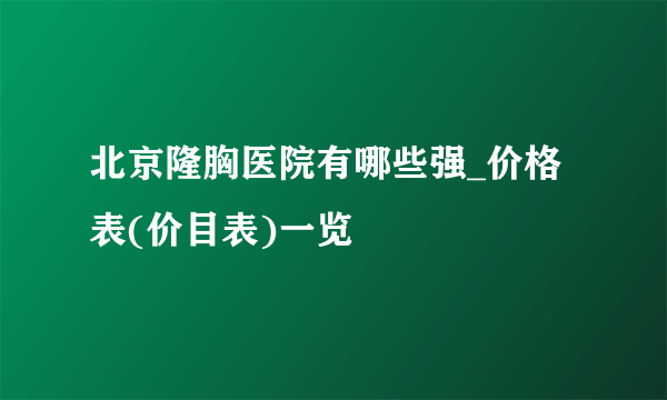 北京隆胸医院有哪些强_价格表(价目表)一览