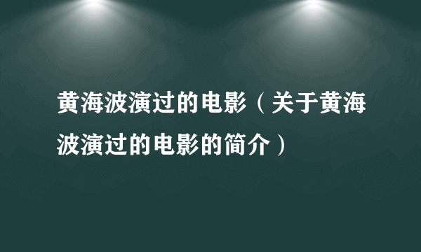 黄海波演过的电影（关于黄海波演过的电影的简介）