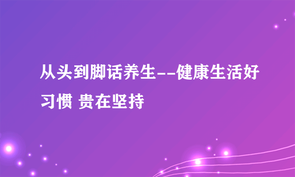 从头到脚话养生--健康生活好习惯 贵在坚持