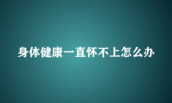 身体健康一直怀不上怎么办