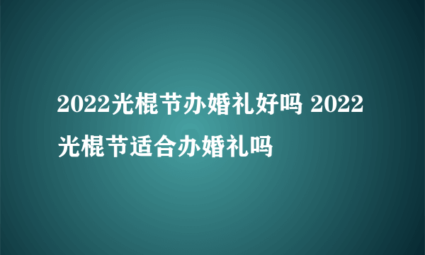 2022光棍节办婚礼好吗 2022光棍节适合办婚礼吗