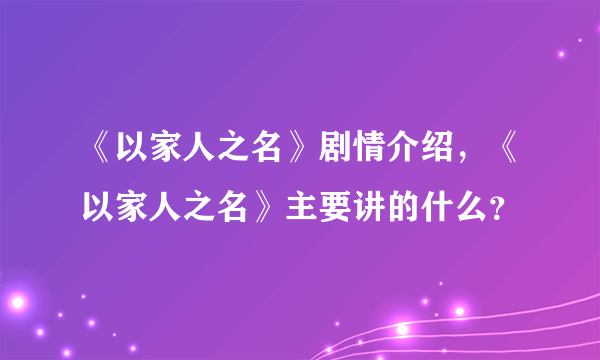 《以家人之名》剧情介绍，《以家人之名》主要讲的什么？